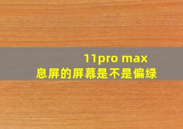 11pro max息屏的屏幕是不是偏绿